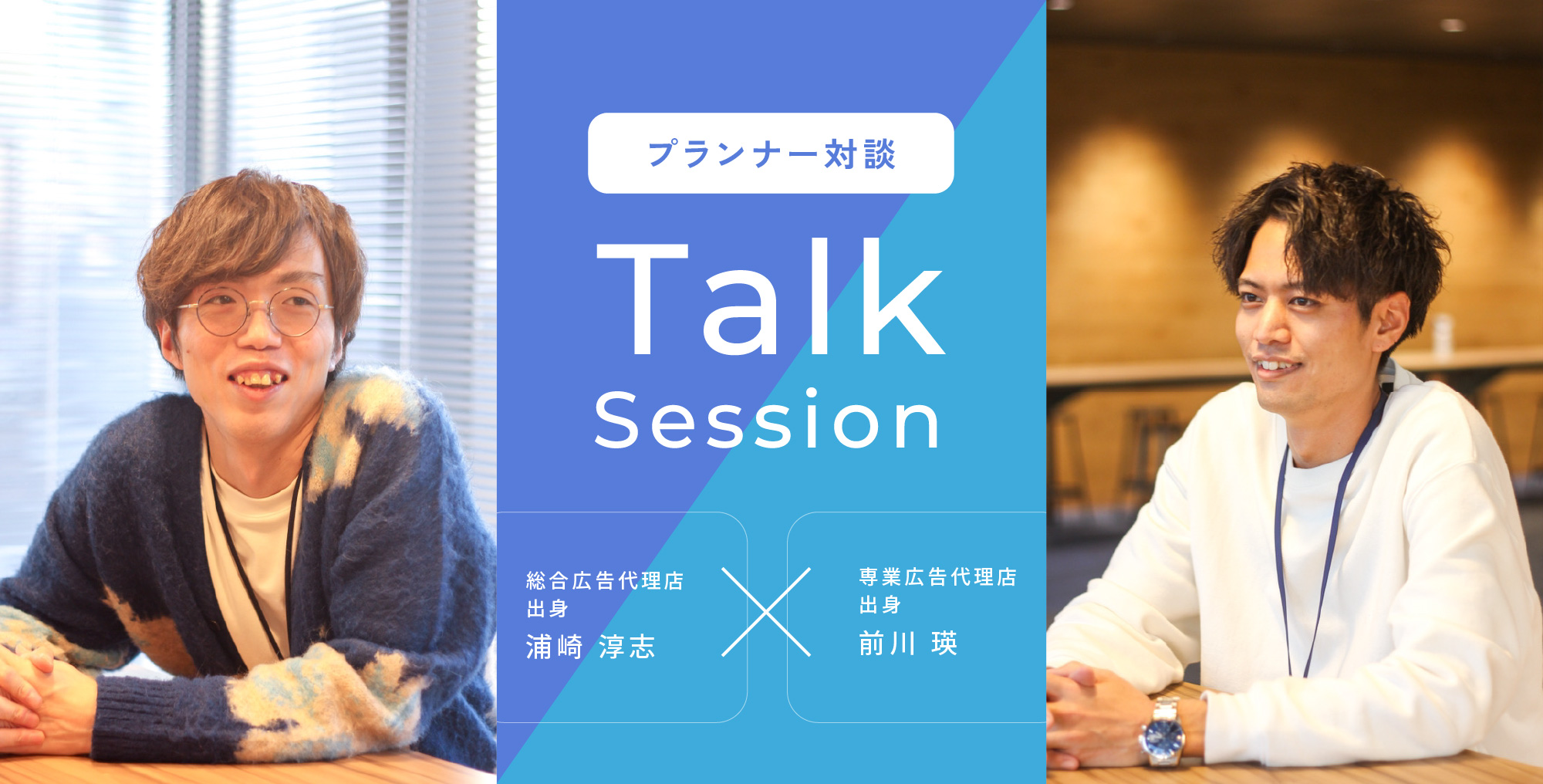 プランナー対談 Talk Session 総合広告代理店出身 浦崎 淳志 × 専業広告代理店出身 前川 瑛